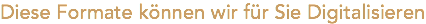 Diese Formate können wir für Sie Digitalisieren
